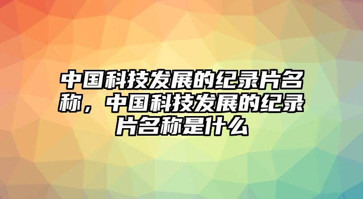 中國科技發(fā)展的紀(jì)錄片名稱，中國科技發(fā)展的紀(jì)錄片名稱是什么