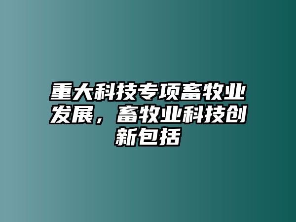 重大科技專項(xiàng)畜牧業(yè)發(fā)展，畜牧業(yè)科技創(chuàng)新包括