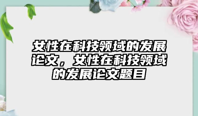 女性在科技領(lǐng)域的發(fā)展論文，女性在科技領(lǐng)域的發(fā)展論文題目