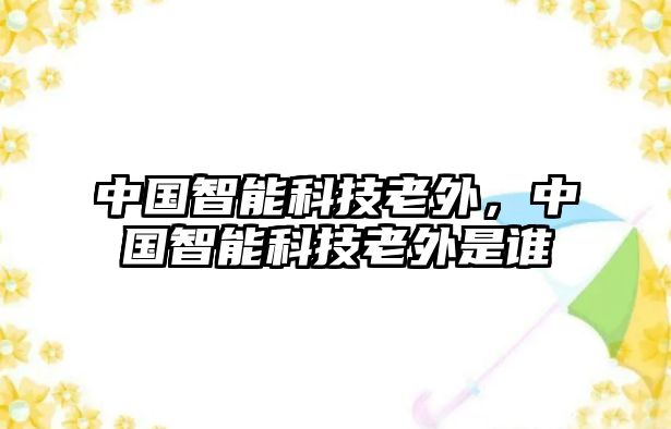 中國智能科技老外，中國智能科技老外是誰