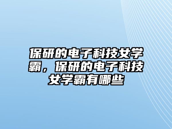 保研的電子科技女學霸，保研的電子科技女學霸有哪些