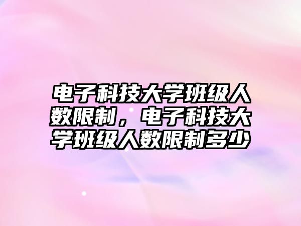 電子科技大學(xué)班級人數(shù)限制，電子科技大學(xué)班級人數(shù)限制多少