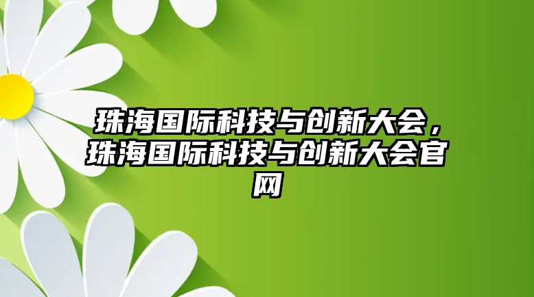 珠海國際科技與創(chuàng)新大會，珠海國際科技與創(chuàng)新大會官網(wǎng)