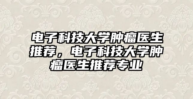 電子科技大學腫瘤醫(yī)生推薦，電子科技大學腫瘤醫(yī)生推薦專業(yè)