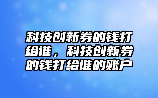 科技創(chuàng)新券的錢打給誰，科技創(chuàng)新券的錢打給誰的賬戶