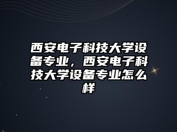 西安電子科技大學(xué)設(shè)備專業(yè)，西安電子科技大學(xué)設(shè)備專業(yè)怎么樣