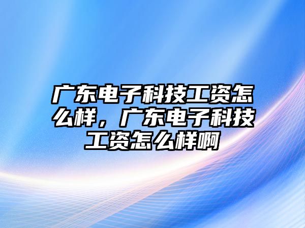 廣東電子科技工資怎么樣，廣東電子科技工資怎么樣啊