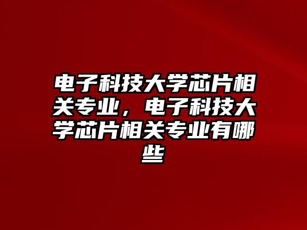 電子科技大學芯片相關專業(yè)，電子科技大學芯片相關專業(yè)有哪些