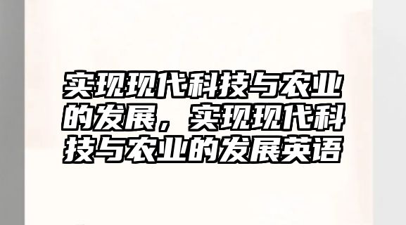 實(shí)現(xiàn)現(xiàn)代科技與農(nóng)業(yè)的發(fā)展，實(shí)現(xiàn)現(xiàn)代科技與農(nóng)業(yè)的發(fā)展英語(yǔ)