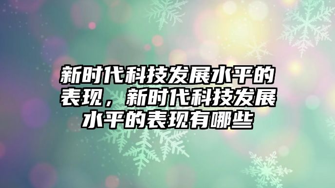 新時代科技發(fā)展水平的表現(xiàn)，新時代科技發(fā)展水平的表現(xiàn)有哪些