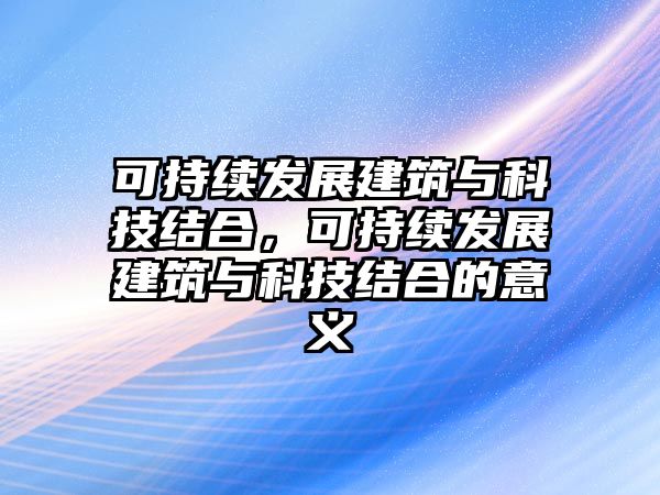 可持續(xù)發(fā)展建筑與科技結(jié)合，可持續(xù)發(fā)展建筑與科技結(jié)合的意義