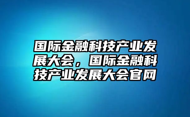 國際金融科技產(chǎn)業(yè)發(fā)展大會，國際金融科技產(chǎn)業(yè)發(fā)展大會官網(wǎng)