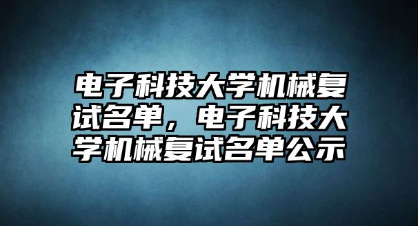 電子科技大學機械復試名單，電子科技大學機械復試名單公示