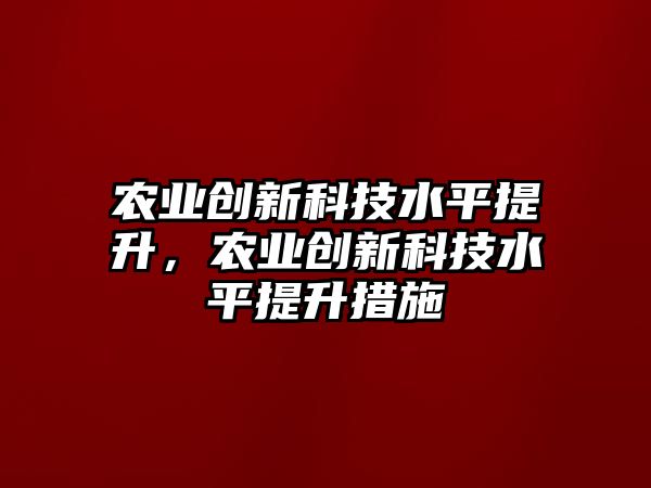 農(nóng)業(yè)創(chuàng)新科技水平提升，農(nóng)業(yè)創(chuàng)新科技水平提升措施