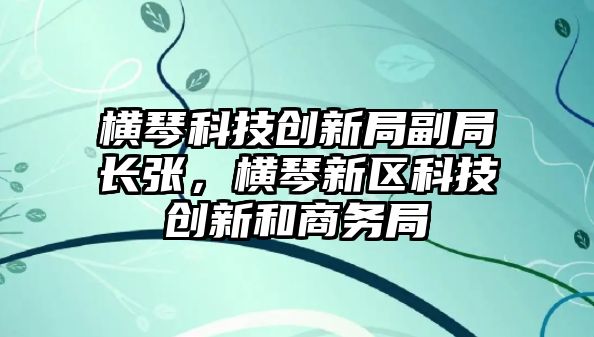 橫琴科技創(chuàng)新局副局長(zhǎng)張，橫琴新區(qū)科技創(chuàng)新和商務(wù)局