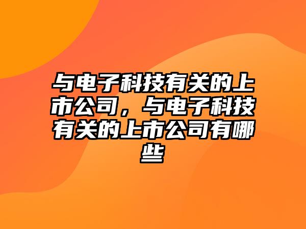 與電子科技有關(guān)的上市公司，與電子科技有關(guān)的上市公司有哪些