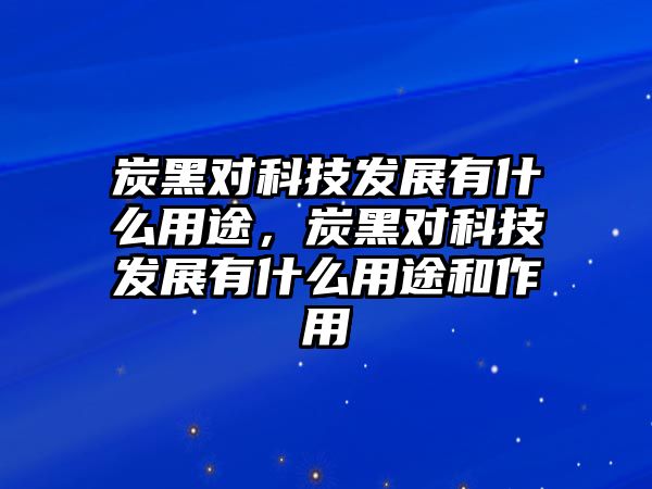 炭黑對科技發(fā)展有什么用途，炭黑對科技發(fā)展有什么用途和作用