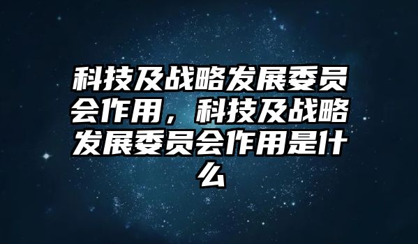 科技及戰(zhàn)略發(fā)展委員會作用，科技及戰(zhàn)略發(fā)展委員會作用是什么