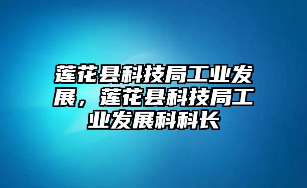 蓮花縣科技局工業(yè)發(fā)展，蓮花縣科技局工業(yè)發(fā)展科科長