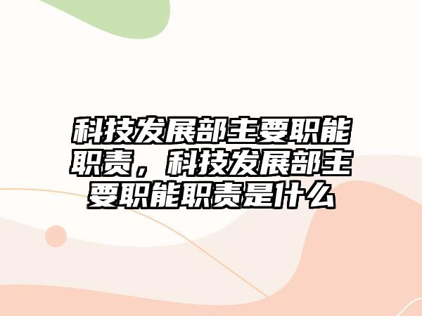 科技發(fā)展部主要職能職責(zé)，科技發(fā)展部主要職能職責(zé)是什么