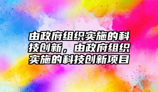 由政府組織實(shí)施的科技創(chuàng)新，由政府組織實(shí)施的科技創(chuàng)新項(xiàng)目