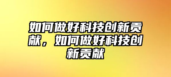 如何做好科技創(chuàng)新貢獻(xiàn)，如何做好科技創(chuàng)新貢獻(xiàn)