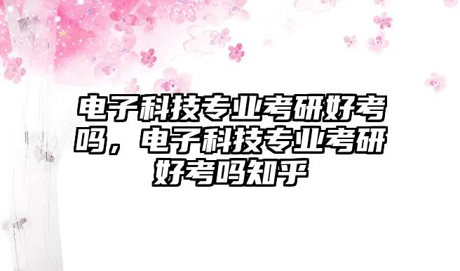 電子科技專業(yè)考研好考嗎，電子科技專業(yè)考研好考嗎知乎